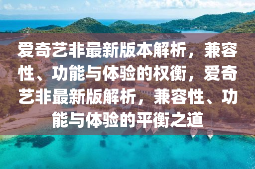 愛奇藝(yi)非(fei)最新版本解(jie)析(xi)，兼(jian)容(rong)性(xing)、功(gong)能與體驗(yan)的權(quan)衡(heng)，愛(ai)奇藝(yi)非最(zui)新(xin)版解析，兼(jian)容(rong)性、功(gong)能(neng)與體(ti)驗(yan)的(de)平衡(heng)之(zhi)道