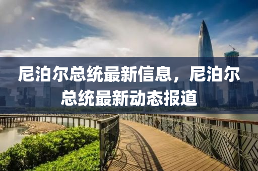 尼泊爾(er)總(zong)統最(zui)新信(xin)息(xi)，尼(ni)泊爾(er)總統(tong)最(zui)新(xin)動態報道