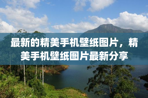 最新的(de)精美(mei)手機(ji)壁紙圖(tu)片(pian)，精(jing)美(mei)手(shou)機(ji)壁(bi)紙(zhi)圖(tu)片(pian)最(zui)新(xin)分亯