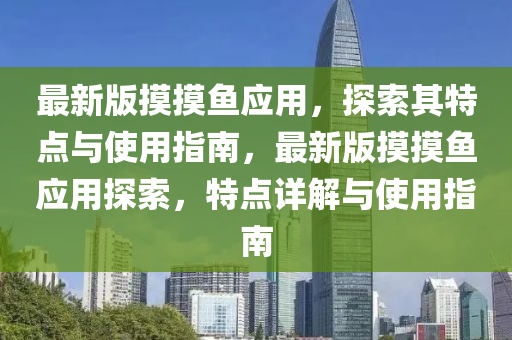 最(zui)新(xin)版(ban)摸(mo)摸魚(yu)應(ying)用(yong)，探索其(qi)特(te)點(dian)與使用(yong)指南(nan)，最新(xin)版摸(mo)摸魚應(ying)用(yong)探(tan)索(suo)，特(te)點詳(xiang)解與(yu)使用(yong)指(zhi)南(nan)