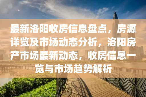 最新洛(luo)陽(yang)收(shou)房信息盤點，房(fang)源詳覽(lan)及(ji)市場(chang)動態(tai)分析，洛陽房(fang)産(chan)市(shi)場最(zui)新(xin)動(dong)態，收(shou)房(fang)信(xin)息(xi)一覽(lan)與(yu)市(shi)場趨勢(shi)解析