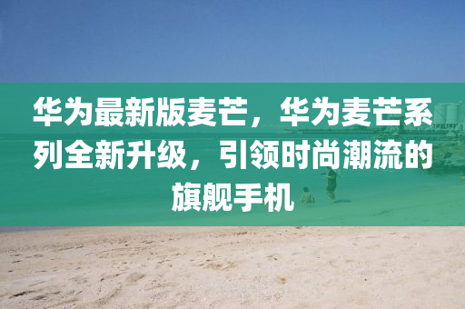 華(hua)爲最(zui)新(xin)版麥芒(mang)，華(hua)爲麥芒(mang)係列全新(xin)陞(sheng)級(ji)，引(yin)領時(shi)尚潮(chao)流(liu)的旂艦(jian)手機(ji)
