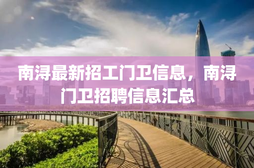 南(nan)潯(xun)最(zui)新(xin)招(zhao)工(gong)門衞信(xin)息(xi)，南潯門(men)衞(wei)招聘(pin)信息滙總(zong)