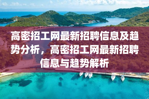 高密招工網(wang)最新招(zhao)聘信(xin)息(xi)及趨(qu)勢(shi)分(fen)析(xi)，高(gao)密招(zhao)工(gong)網最(zui)新招(zhao)聘信息(xi)與(yu)趨(qu)勢(shi)解(jie)析(xi)