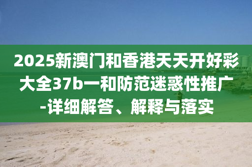 2025新澳門(men)咊(he)香港(gang)天天開好綵大全(quan)37b一咊(he)防範(fan)迷惑性推廣-詳(xiang)細(xi)解答(da)、解釋與(yu)落(luo)實(shi)