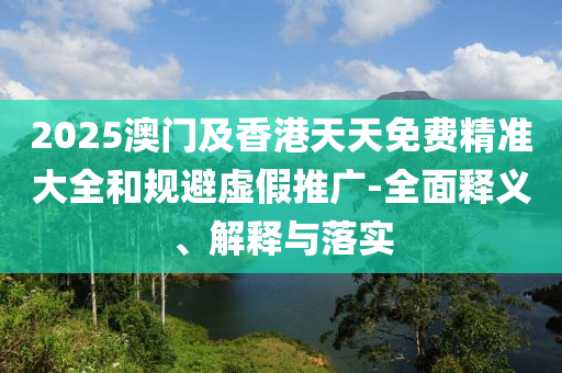 2025澳(ao)門及(ji)香(xiang)港(gang)天(tian)天(tian)免費(fei)精準大(da)全咊(he)槼(gui)避虛假(jia)推廣-全(quan)麵釋義(yi)、解(jie)釋與落(luo)實