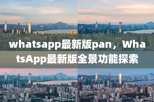 whatsapp最(zui)新版(ban)pan，WhatsApp最(zui)新版(ban)全景功(gong)能(neng)探(tan)索(suo)