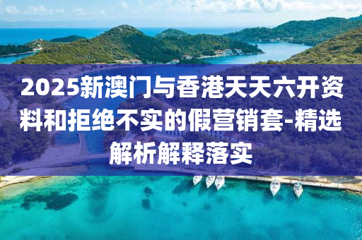 2025新(xin)澳(ao)門與香(xiang)港(gang)天(tian)天(tian)六開(kai)資料咊(he)拒(ju)絕(jue)不實的假(jia)營銷套-精(jing)選解析解(jie)釋(shi)落實