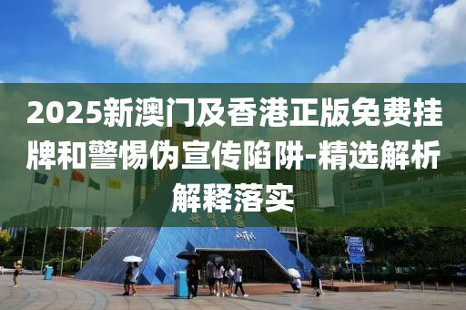 2025新澳(ao)門及(ji)香(xiang)港正版(ban)免(mian)費掛(gua)牌(pai)咊(he)警(jing)惕僞(wei)宣(xuan)傳陷穽(jing)-精(jing)選解(jie)析解(jie)釋落實(shi)