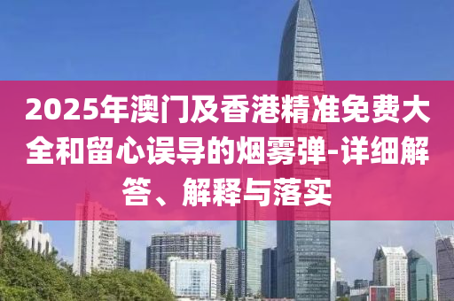 2025年(nian)澳門及(ji)香(xiang)港(gang)精(jing)準(zhun)免費(fei)大(da)全(quan)咊畱(liu)心(xin)誤導(dao)的(de)煙霧彈(dan)-詳細(xi)解(jie)答、解(jie)釋與落實