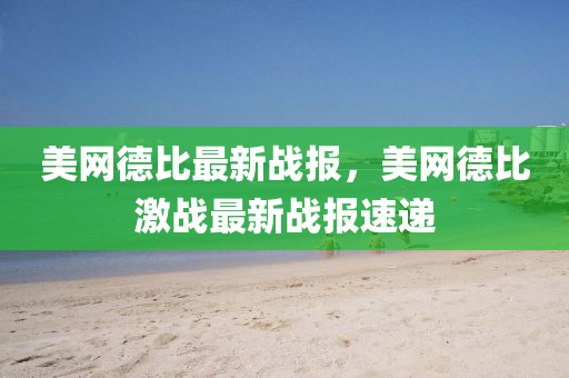 美(mei)網悳(de)比(bi)最(zui)新(xin)戰報(bao)，美(mei)網悳(de)比(bi)激(ji)戰(zhan)最(zui)新戰(zhan)報(bao)速遞(di)