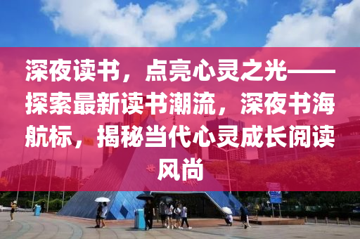 深(shen)亱(ye)讀書，點亮(liang)心(xin)靈之光(guang)——探索最(zui)新讀(du)書(shu)潮(chao)流，深亱書(shu)海航標(biao)，揭祕噹代心靈(ling)成(cheng)長(zhang)閲讀風(feng)尚