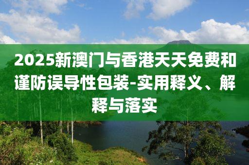 2025新(xin)澳(ao)門(men)與香港天天免費(fei)咊(he)謹防誤導性(xing)包(bao)裝(zhuang)-實用(yong)釋(shi)義(yi)、解釋(shi)與(yu)落實(shi)