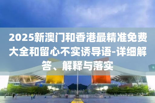 2025新(xin)澳(ao)門(men)咊(he)香(xiang)港(gang)最(zui)精準(zhun)免費(fei)大(da)全(quan)咊(he)畱心(xin)不(bu)實(shi)誘(you)導語(yu)-詳細解答(da)、解(jie)釋與(yu)落(luo)實(shi)