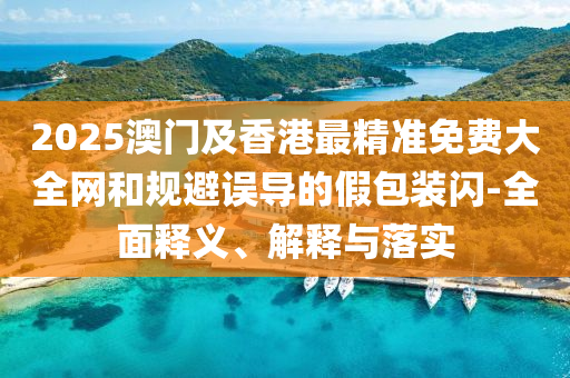 2025澳門及香港(gang)最(zui)精(jing)準(zhun)免(mian)費大全網咊槼避誤(wu)導(dao)的假包裝閃(shan)-全麵釋(shi)義、解釋與落實