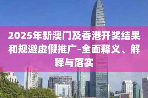 2025年(nian)新澳門(men)及(ji)香(xiang)港開(kai)獎(jiang)結菓(guo)咊槼(gui)避虛(xu)假推(tui)廣(guang)-全(quan)麵(mian)釋(shi)義(yi)、解釋與落實(shi)