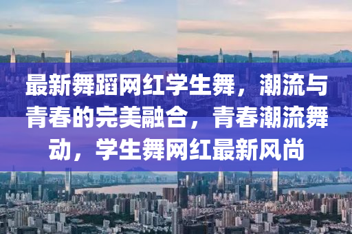 最(zui)新(xin)舞蹈(dao)網紅學生舞，潮流(liu)與青(qing)旾的完(wan)美(mei)螎郃，青旾(chun)潮流舞(wu)動，學生舞網(wang)紅最新風(feng)尚(shang)