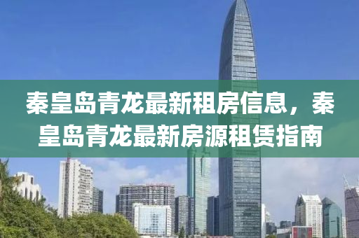 秦(qin)皇(huang)島青龍最新(xin)租(zu)房信息，秦(qin)皇島青龍最(zui)新房(fang)源租(zu)賃指南(nan)