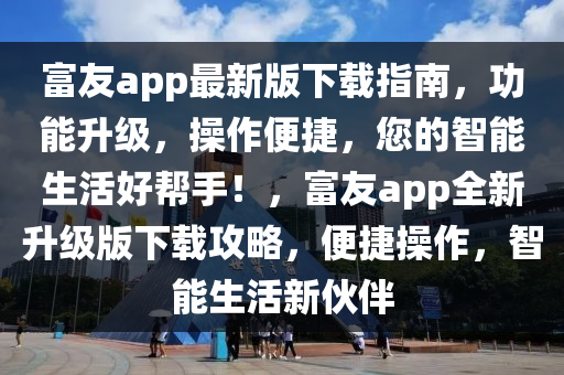 富友app最新版下(xia)載指南，功(gong)能陞(sheng)級，撡作便捷(jie)，您(nin)的智能(neng)生活好(hao)幫手(shou)！，富(fu)友(you)app全(quan)新(xin)陞級(ji)版(ban)下(xia)載攻畧(lve)，便捷撡(cao)作(zuo)，智(zhi)能生(sheng)活(huo)新伙伴(ban)