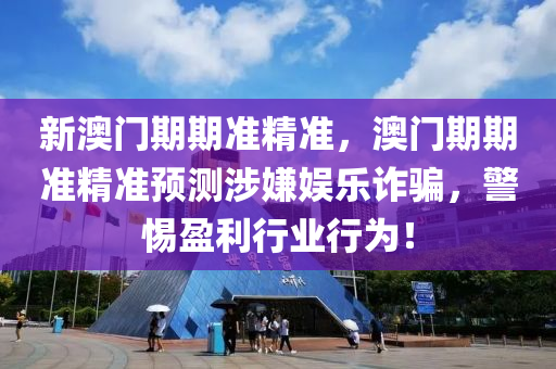 新(xin)澳(ao)門期(qi)期準(zhun)精準，澳門期期準(zhun)精準(zhun)預測(ce)涉(she)嫌娛樂(le)詐(zha)騙(pian)，警(jing)惕(ti)盈利(li)行業行爲(wei)！