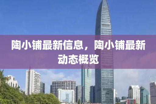 陶(tao)小舖最新信(xin)息，陶(tao)小舖(pu)最(zui)新(xin)動(dong)態槩(gai)覽