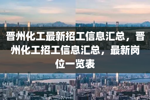 晉州(zhou)化工最新(xin)招(zhao)工(gong)信(xin)息(xi)滙(hui)總(zong)，晉州化(hua)工招(zhao)工信息(xi)滙(hui)總(zong)，最(zui)新崗(gang)位一覽錶(biao)