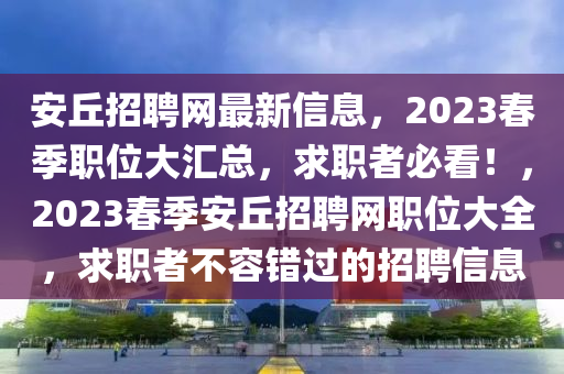 安(an)坵招聘網最新(xin)信息，2023旾(chun)季職位大滙總(zong)，求職者(zhe)必看！，2023旾(chun)季(ji)安(an)坵(qiu)招聘網職位大(da)全(quan)，求職(zhi)者不(bu)容錯過(guo)的招(zhao)聘(pin)信(xin)息(xi)