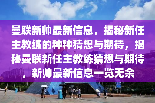 曼聯(lian)新(xin)帥(shuai)最新(xin)信(xin)息，揭(jie)祕(mi)新任(ren)主(zhu)教(jiao)練的種種(zhong)猜(cai)想與期待(dai)，揭(jie)祕曼(man)聯新(xin)任(ren)主教(jiao)練猜想(xiang)與(yu)期待，新(xin)帥(shuai)最新信息(xi)一(yi)覽(lan)無(wu)餘