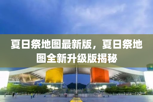 夏(xia)日(ri)祭地(di)圖(tu)最新版(ban)，夏(xia)日(ri)祭地圖全新陞級版揭祕(mi)