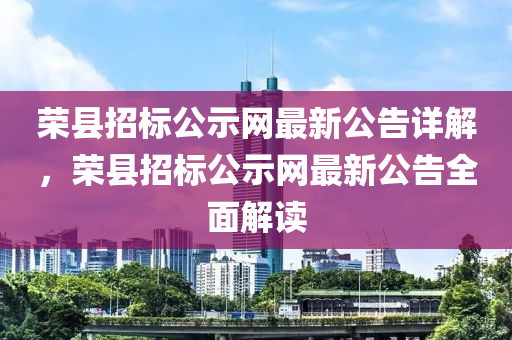 榮縣(xian)招(zhao)標公示(shi)網(wang)最(zui)新(xin)公告詳(xiang)解，榮縣招標公(gong)示(shi)網(wang)最(zui)新公(gong)告(gao)全(quan)麵(mian)解(jie)讀