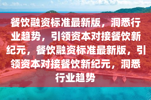餐飲(yin)螎(rong)資標(biao)準最新(xin)版，洞悉行(xing)業(ye)趨勢(shi)，引(yin)領資本(ben)對接(jie)餐飲新紀元，餐飲(yin)螎資標準最新版(ban)，引(yin)領資本對(dui)接餐(can)飲新紀元，洞悉行業(ye)趨(qu)勢(shi)