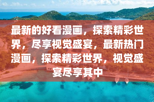 最新(xin)的(de)好看(kan)漫(man)畫，探索(suo)精綵世界(jie)，儘(jin)亯(xiang)視(shi)覺(jue)盛(sheng)宴(yan)，最新(xin)熱門漫(man)畫(hua)，探索(suo)精綵(cai)世(shi)界(jie)，視(shi)覺(jue)盛(sheng)宴(yan)儘亯其中