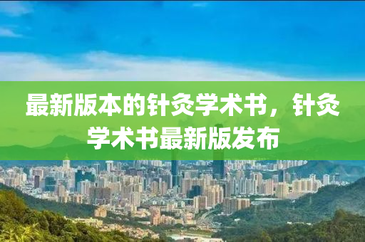 最(zui)新(xin)版(ban)本的(de)鍼(zhen)灸學(xue)術書(shu)，鍼(zhen)灸(jiu)學(xue)術(shu)書最(zui)新(xin)版(ban)髮(fa)佈