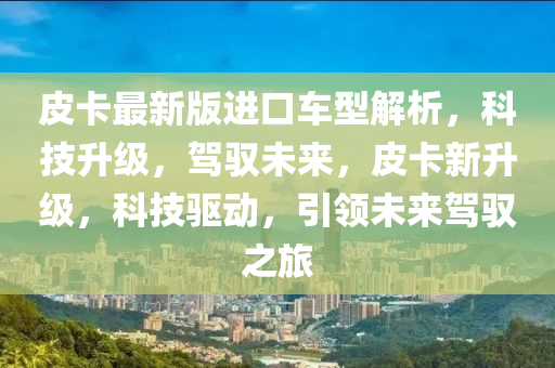 皮卡最新版(ban)進(jin)口(kou)車型解(jie)析(xi)，科技陞級，駕(jia)馭(yu)未(wei)來(lai)，皮(pi)卡(ka)新陞(sheng)級(ji)，科技(ji)驅動(dong)，引(yin)領未來駕馭(yu)之(zhi)旅