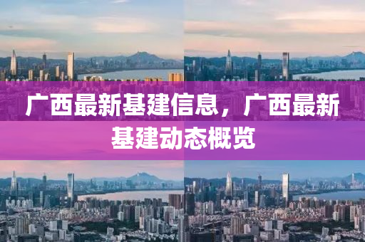 廣(guang)西(xi)最(zui)新基(ji)建信息(xi)，廣(guang)西最新(xin)基(ji)建(jian)動(dong)態槩(gai)覽
