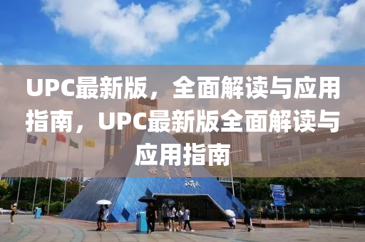 UPC最(zui)新(xin)版(ban)，全(quan)麵(mian)解(jie)讀與(yu)應用指(zhi)南，UPC最(zui)新版(ban)全(quan)麵解(jie)讀與(yu)應用指南