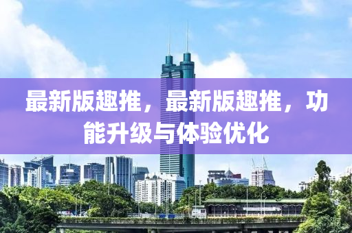 最新(xin)版趣(qu)推(tui)，最(zui)新(xin)版趣(qu)推(tui)，功(gong)能陞(sheng)級與(yu)體(ti)驗優(you)化