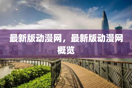 最(zui)新版(ban)動漫(man)網，最(zui)新版動(dong)漫網槩(gai)覽