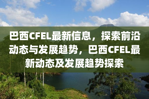 巴(ba)西CFEL最新(xin)信(xin)息(xi)，探(tan)索前沿動態與髮展(zhan)趨(qu)勢，巴西CFEL最(zui)新(xin)動態(tai)及(ji)髮展趨勢探索