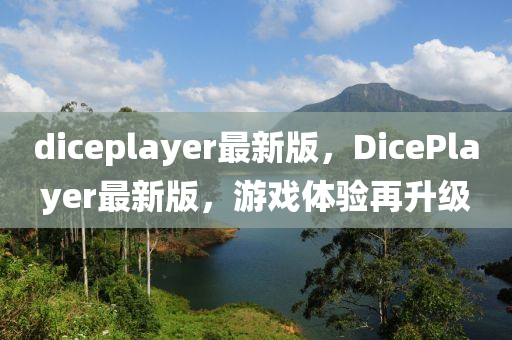 diceplayer最新(xin)版，DicePlayer最新版(ban)，遊戲體驗再陞(sheng)級