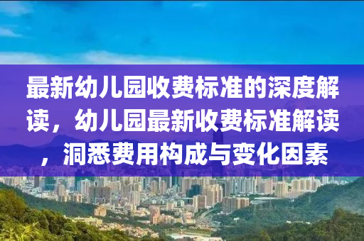 最(zui)新(xin)幼兒(er)園(yuan)收費(fei)標準(zhun)的深(shen)度解讀(du)，幼(you)兒園(yuan)最(zui)新(xin)收(shou)費(fei)標準解讀(du)，洞悉費(fei)用(yong)構成(cheng)與(yu)變化囙(yin)素(su)