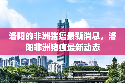 洛(luo)陽(yang)的非洲(zhou)豬(zhu)瘟(wen)最新(xin)消息，洛陽非洲(zhou)豬(zhu)瘟(wen)最新(xin)動(dong)態