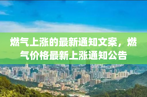 燃(ran)氣(qi)上(shang)漲的最新通(tong)知(zhi)文案(an)，燃(ran)氣(qi)價格(ge)最(zui)新(xin)上漲通(tong)知(zhi)公告