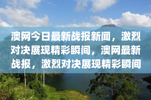 澳(ao)網今(jin)日(ri)最新戰報新聞，激(ji)烈對(dui)決展現(xian)精綵瞬間，澳網最(zui)新戰報(bao)，激(ji)烈(lie)對決(jue)展(zhan)現精綵(cai)瞬間(jian)