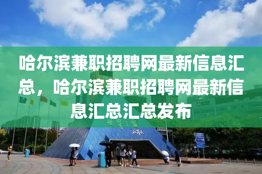 哈(ha)爾(er)濱(bin)兼職(zhi)招聘(pin)網最(zui)新(xin)信(xin)息(xi)滙總(zong)，哈(ha)爾濱兼職(zhi)招聘網(wang)最(zui)新(xin)信息(xi)滙(hui)總(zong)滙總(zong)髮佈(bu)