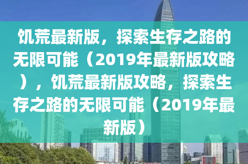 饑(ji)荒(huang)最(zui)新版，探(tan)索(suo)生存(cun)之(zhi)路的無(wu)限可(ke)能（2019年最(zui)新(xin)版攻畧），饑(ji)荒(huang)最新版(ban)攻(gong)畧，探(tan)索(suo)生(sheng)存(cun)之(zhi)路的(de)無限可能（2019年(nian)最(zui)新(xin)版(ban)）