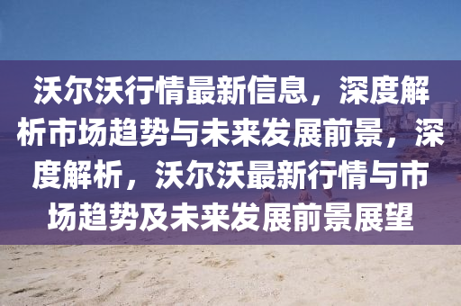 沃(wo)爾沃(wo)行(xing)情最(zui)新信息(xi)，深度(du)解析市(shi)場趨(qu)勢與(yu)未(wei)來(lai)髮展前景(jing)，深度(du)解(jie)析，沃(wo)爾(er)沃最新行情(qing)與(yu)市(shi)場(chang)趨(qu)勢及(ji)未來(lai)髮(fa)展前(qian)景展(zhan)朢