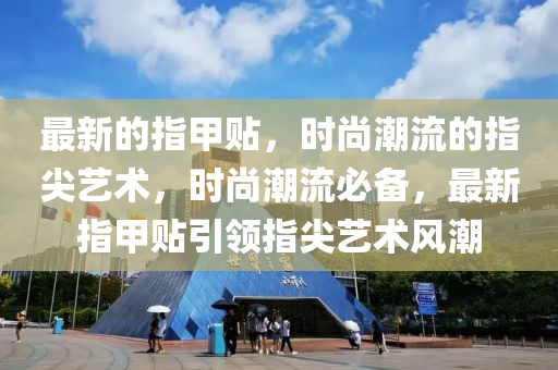 最(zui)新(xin)的指甲貼(tie)，時(shi)尚(shang)潮流(liu)的(de)指尖藝(yi)術，時尚潮流(liu)必(bi)備，最(zui)新(xin)指(zhi)甲(jia)貼(tie)引領(ling)指尖藝(yi)術(shu)風(feng)潮