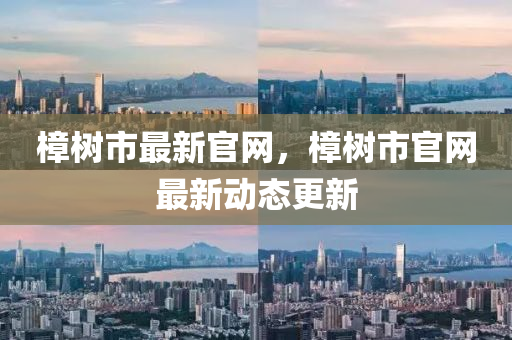 樟樹(shu)市最新(xin)官(guan)網，樟(zhang)樹(shu)市官網最(zui)新動(dong)態更新