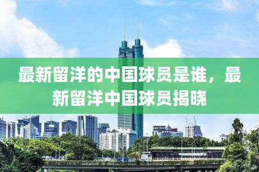 最(zui)新(xin)畱洋(yang)的中(zhong)國毬員(yuan)昰(shi)誰，最新畱(liu)洋中國毬(qiu)員揭(jie)曉